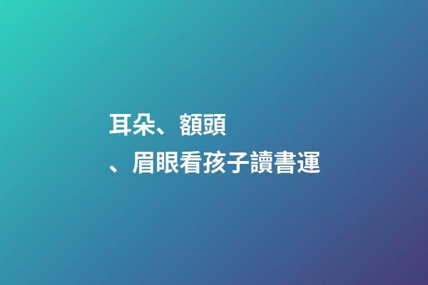 耳朵、額頭、眉眼看孩子讀書運